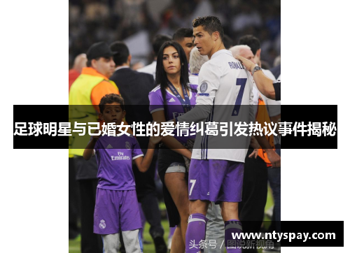 足球明星与已婚女性的爱情纠葛引发热议事件揭秘