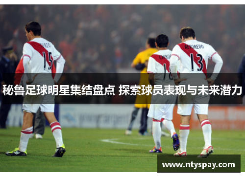 秘鲁足球明星集结盘点 探索球员表现与未来潜力