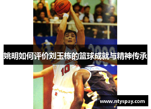 姚明如何评价刘玉栋的篮球成就与精神传承