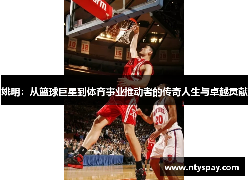 姚明：从篮球巨星到体育事业推动者的传奇人生与卓越贡献