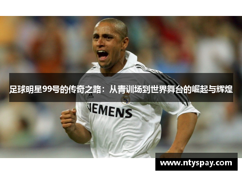 足球明星99号的传奇之路：从青训场到世界舞台的崛起与辉煌