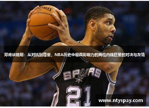 邓肯谈姚明：从对抗到尊重，NBA历史中最具影响力的两位内线巨星的对决与友情