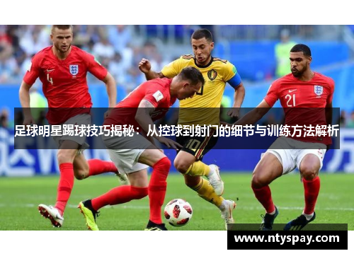 足球明星踢球技巧揭秘：从控球到射门的细节与训练方法解析