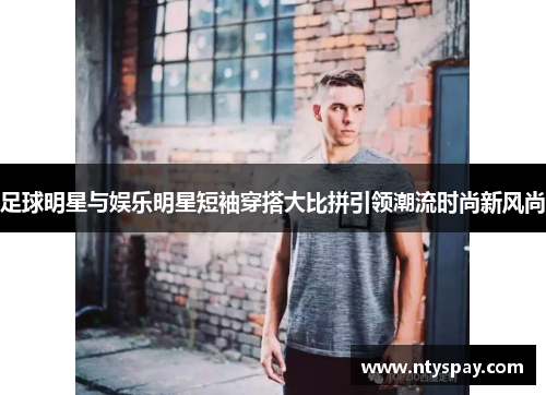 足球明星与娱乐明星短袖穿搭大比拼引领潮流时尚新风尚