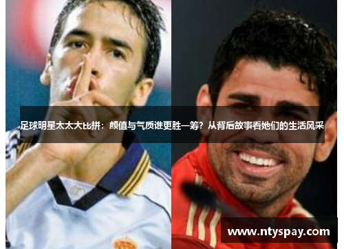 足球明星太太大比拼：颜值与气质谁更胜一筹？从背后故事看她们的生活风采