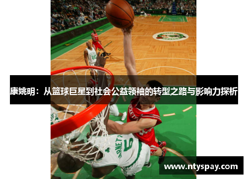 康姚明：从篮球巨星到社会公益领袖的转型之路与影响力探析