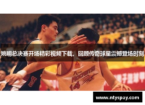 姚明总决赛开场精彩视频下载，回顾传奇球星震撼登场时刻