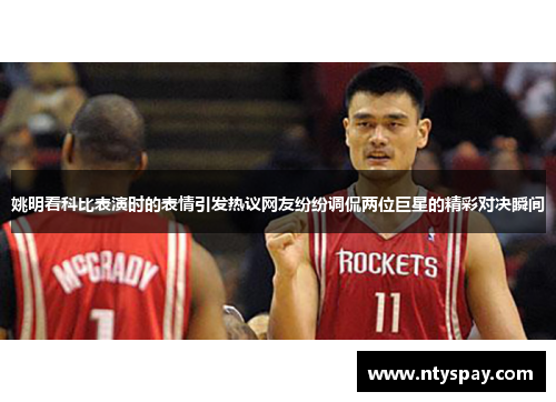 姚明看科比表演时的表情引发热议网友纷纷调侃两位巨星的精彩对决瞬间