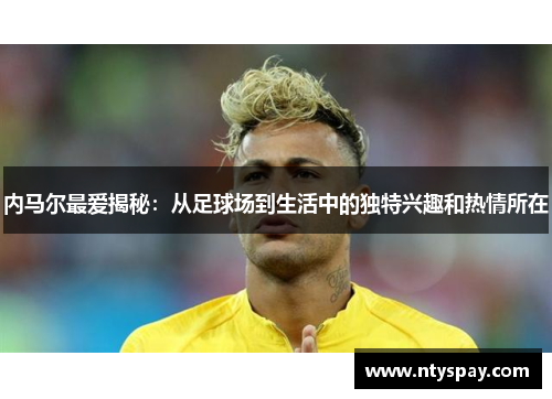 内马尔最爱揭秘：从足球场到生活中的独特兴趣和热情所在