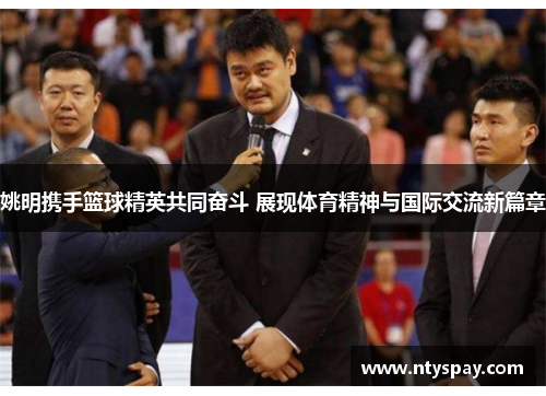 姚明携手篮球精英共同奋斗 展现体育精神与国际交流新篇章