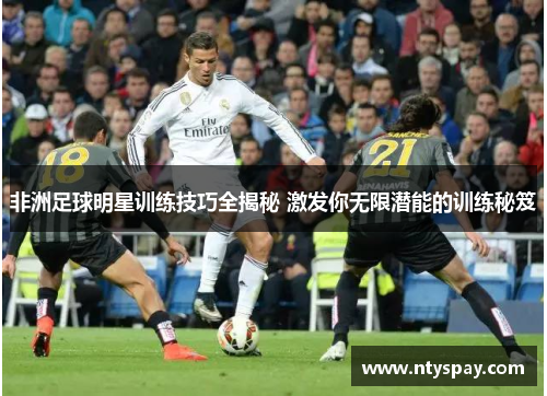 非洲足球明星训练技巧全揭秘 激发你无限潜能的训练秘笈