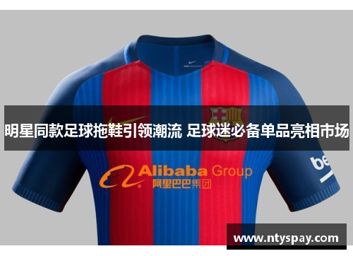 明星同款足球拖鞋引领潮流 足球迷必备单品亮相市场