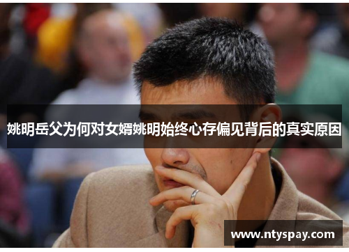 姚明岳父为何对女婿姚明始终心存偏见背后的真实原因