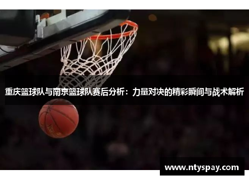 重庆篮球队与南京篮球队赛后分析：力量对决的精彩瞬间与战术解析