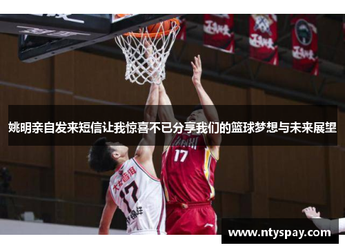 姚明亲自发来短信让我惊喜不已分享我们的篮球梦想与未来展望