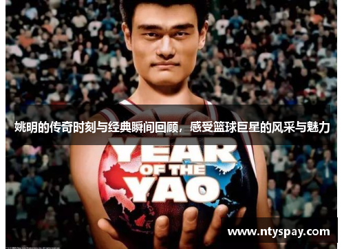 姚明的传奇时刻与经典瞬间回顾，感受篮球巨星的风采与魅力