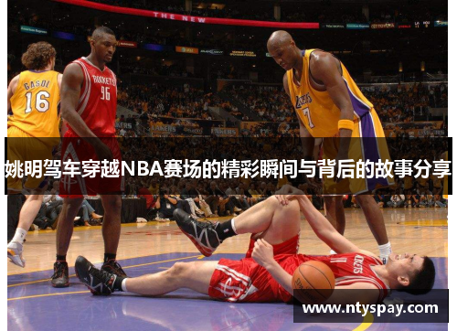 姚明驾车穿越NBA赛场的精彩瞬间与背后的故事分享