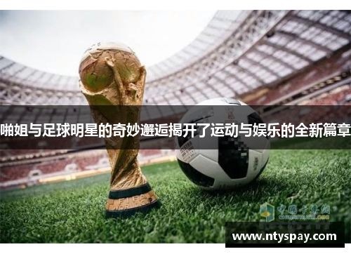 啪姐与足球明星的奇妙邂逅揭开了运动与娱乐的全新篇章