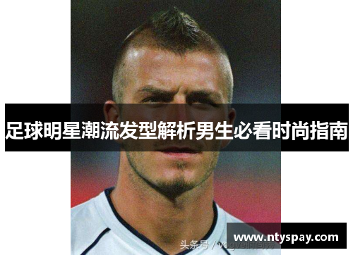 足球明星潮流发型解析男生必看时尚指南