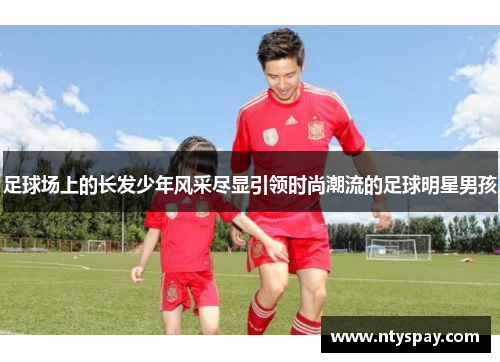 足球场上的长发少年风采尽显引领时尚潮流的足球明星男孩