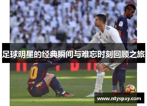 足球明星的经典瞬间与难忘时刻回顾之旅