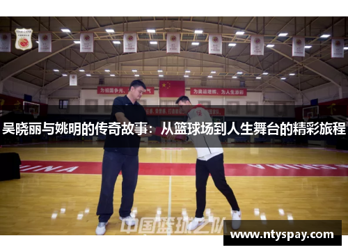 吴晓丽与姚明的传奇故事：从篮球场到人生舞台的精彩旅程