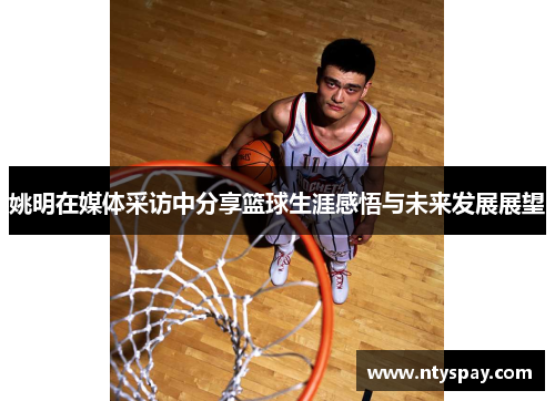 姚明在媒体采访中分享篮球生涯感悟与未来发展展望