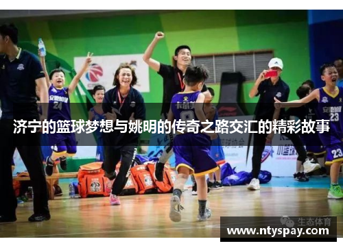 济宁的篮球梦想与姚明的传奇之路交汇的精彩故事