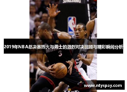 2019年NBA总决赛热火与勇士的激烈对决回顾与精彩瞬间分析