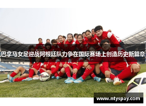 巴拿马女足迎战阿根廷队力争在国际赛场上创造历史新篇章