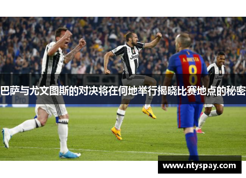 巴萨与尤文图斯的对决将在何地举行揭晓比赛地点的秘密
