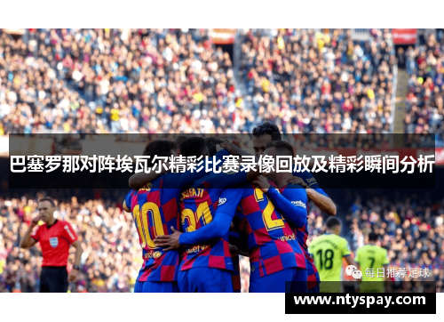 巴塞罗那对阵埃瓦尔精彩比赛录像回放及精彩瞬间分析