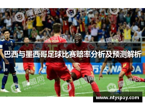 巴西与墨西哥足球比赛赔率分析及预测解析