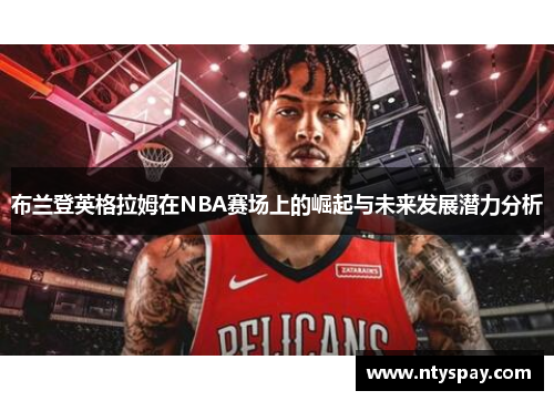 布兰登英格拉姆在NBA赛场上的崛起与未来发展潜力分析