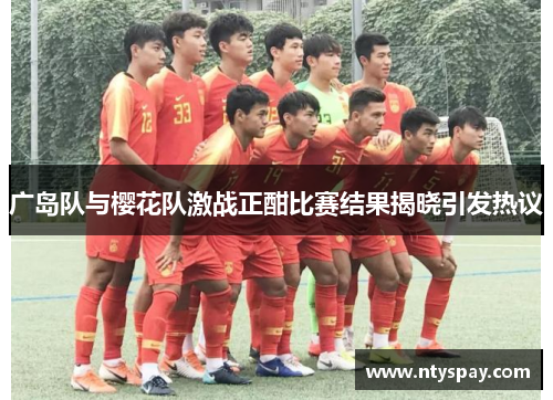 广岛队与樱花队激战正酣比赛结果揭晓引发热议