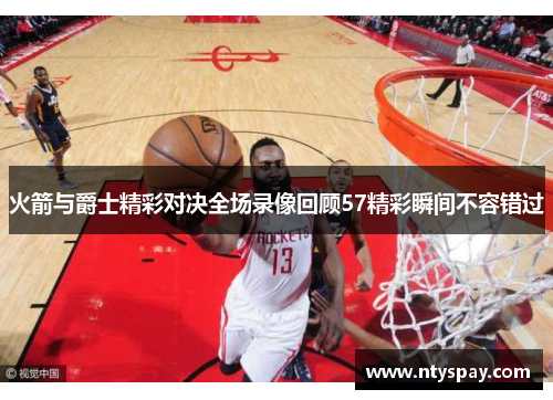 火箭与爵士精彩对决全场录像回顾57精彩瞬间不容错过