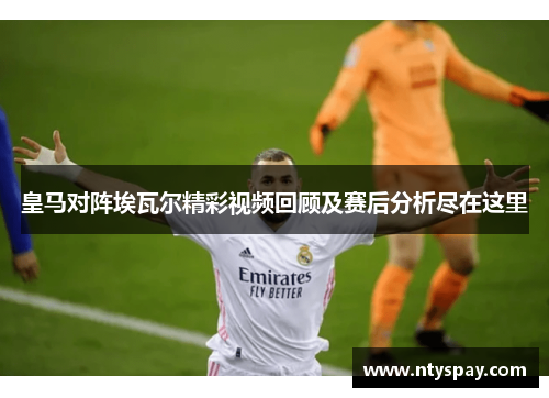皇马对阵埃瓦尔精彩视频回顾及赛后分析尽在这里