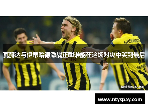 瓦赫达与伊蒂哈德激战正酣谁能在这场对决中笑到最后