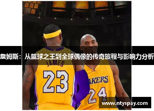 詹姆斯：从篮球之王到全球偶像的传奇旅程与影响力分析